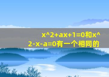 x^2+ax+1=0和x^2-x-a=0有一个相同的